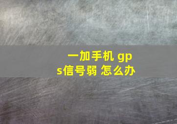 一加手机 gps信号弱 怎么办