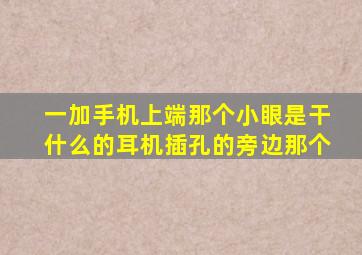 一加手机上端那个小眼是干什么的,耳机插孔的旁边那个