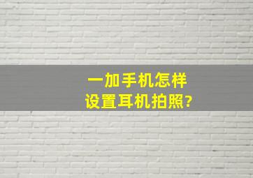 一加手机怎样设置耳机拍照?