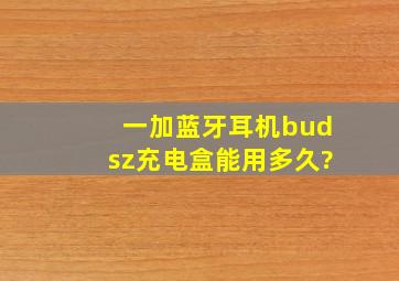 一加蓝牙耳机budsz充电盒能用多久?