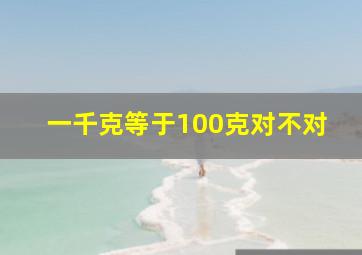 一千克等于100克对不对(