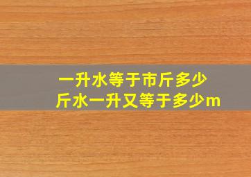 一升水等于市斤多少斤水,一升又等于多少m