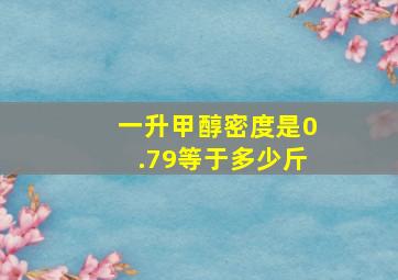 一升甲醇密度是0.79等于多少斤