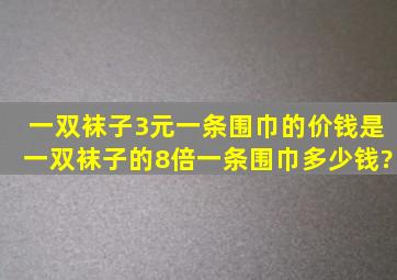 一双袜子3元一条围巾的价钱是一双袜子的8倍一条围巾多少钱?