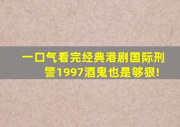 一口气看完经典港剧【国际刑警1997】酒鬼也是够狠!