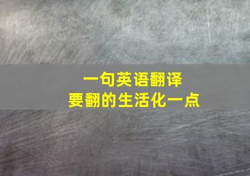 一句英语翻译 要翻的生活化一点