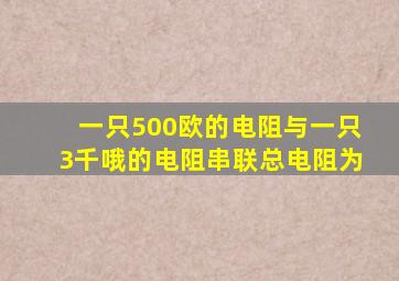 一只500欧的电阻与一只3千哦的电阻串联,总电阻为