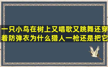 一只小鸟在树上又唱歌又跳舞还穿着防弹衣为什么猎人一枪还是把它打...