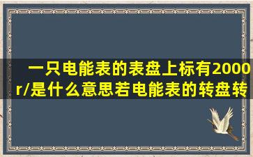 一只电能表的表盘上标有2000r/是什么意思(若电能表的转盘转过