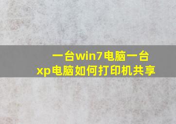 一台win7电脑一台xp电脑如何打印机共享