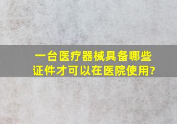 一台医疗器械具备哪些证件才可以在医院使用?