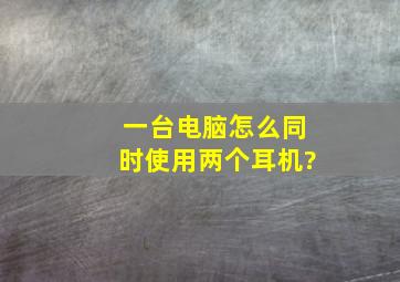 一台电脑怎么同时使用两个耳机?