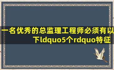 一名优秀的总监理工程师,必须有以下“5个”特征