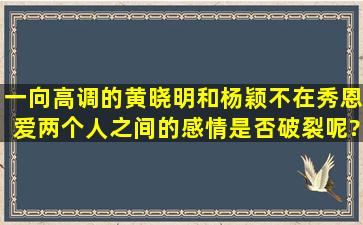 一向高调的黄晓明和杨颖不在秀恩爱,两个人之间的感情是否破裂呢?