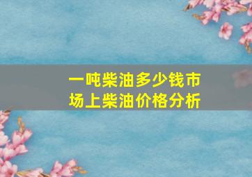 一吨柴油多少钱市场上柴油价格分析(