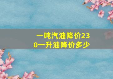 一吨汽油降价230一升油降价多少