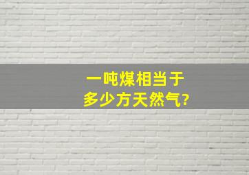 一吨煤相当于多少方天然气?