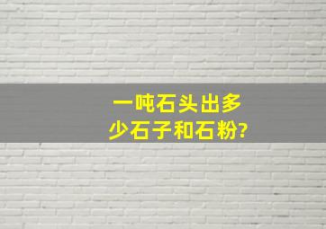 一吨石头出多少石子和石粉?