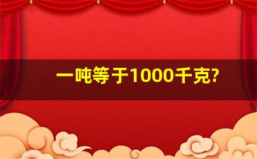 一吨等于1000千克?