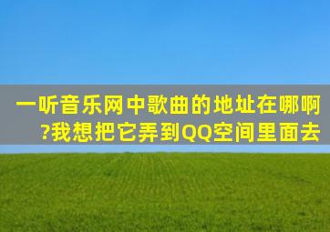 一听音乐网中歌曲的地址在哪啊?我想把它弄到QQ空间里面去。