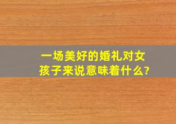 一场美好的婚礼对女孩子来说意味着什么?