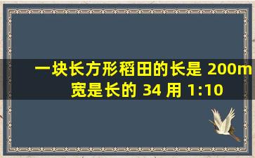 一块长方形稻田的长是 200m ,宽是长的 34 。用 1:1000 的比例尺画...