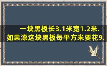 一块黑板长3.1米,宽1.2米.如果漆这块黑板每平方米要花9.6元,一共需要...