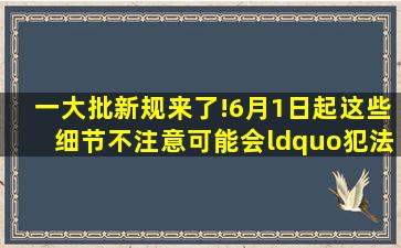 一大批新规来了!6月1日起这些细节不注意可能会“犯法”