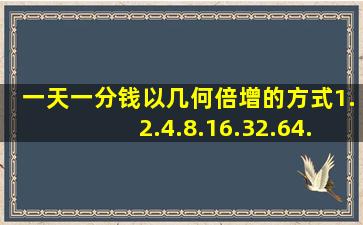 一天一分钱、以几何倍增的方式,1.2.4.8.16.32.64...一个月后是多少钱?