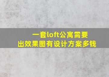 一套loft公寓需要出效果图,有设计方案,多钱