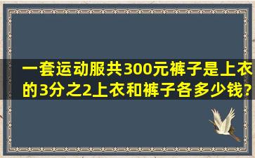 一套运动服共300元。裤子是上衣的3分之2。上衣和裤子各多少钱?...