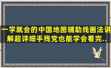 一学就会的中国地图辅助线画法,讲解超详细,手残党也能学会,看完...