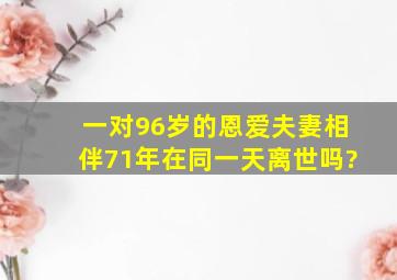 一对96岁的恩爱夫妻相伴71年在同一天离世吗?