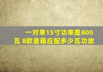 一对单15寸功率是800瓦 8欧音箱应配多少瓦功放