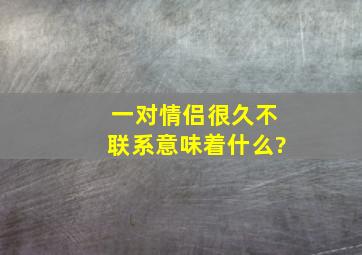 一对情侣很久不联系,意味着什么?