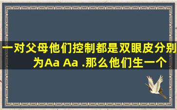 一对父母他们控制都是双眼皮。分别为Aa Aa .那么他们生一个双眼皮的