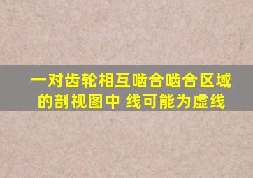 一对齿轮相互啮合,啮合区域的剖视图中( )线可能为虚线。