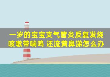 一岁的宝宝支气管炎反复发烧咳嗽带喘鸣 还流黄鼻涕怎么办