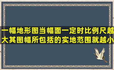 一幅地形图,当幅面一定时,比例尺越大,其图幅所包括的实地范围就越小,...