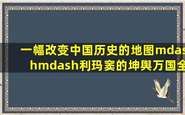 一幅改变中国历史的地图——利玛窦的《坤舆万国全图》 