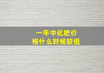 一年中化肥价格什么时候较低