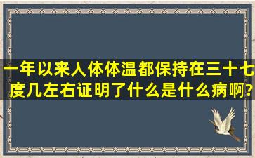 一年以来人体体温都保持在三十七度几左右,证明了什么,是什么病啊?