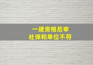 一建资格后审社保和单位不符