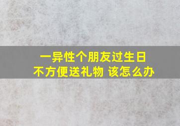 一异性个朋友过生日 不方便送礼物 该怎么办