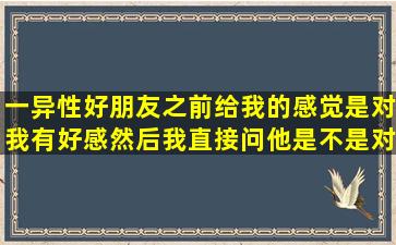 一异性好朋友,之前给我的感觉是对我有好感,然后我直接问他是不是对...