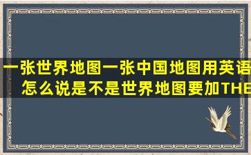 一张世界地图、一张中国地图用英语怎么说是不是世界地图要加THE...