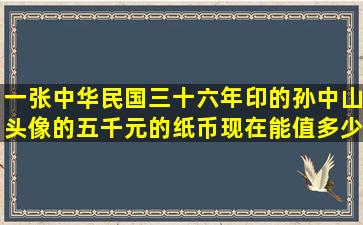 一张中华民国三十六年印的孙中山头像的五千元的纸币现在能值多少钱...