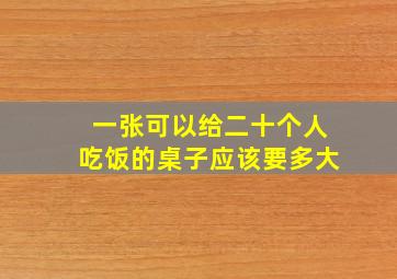 一张可以给二十个人吃饭的桌子应该要多大(