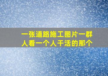 一张道路施工图片,一群人看一个人干活的那个