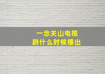 一念关山电视剧什么时候播出